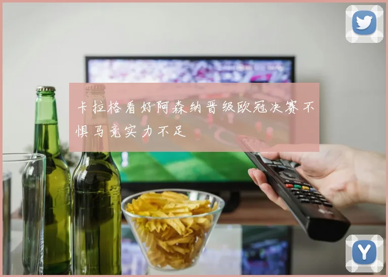 卡拉格看好阿森纳晋级欧冠决赛不惧马竞实力不足