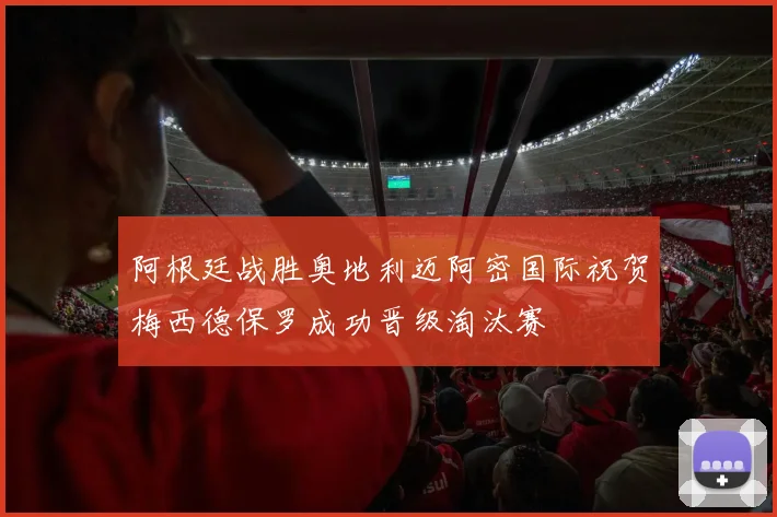 阿根廷战胜奥地利迈阿密国际祝贺梅西德保罗成功晋级淘汰赛