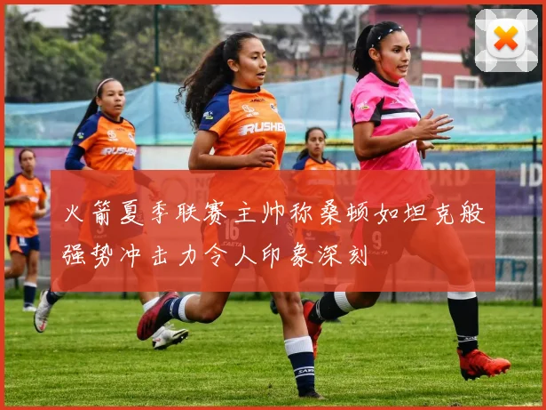 火箭夏季联赛主帅称桑顿如坦克般强势冲击力令人印象深刻