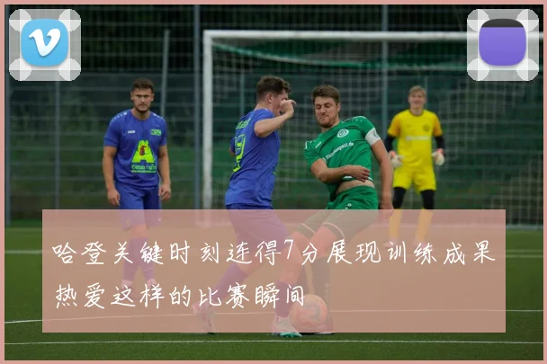 哈登关键时刻连得7分展现训练成果热爱这样的比赛瞬间