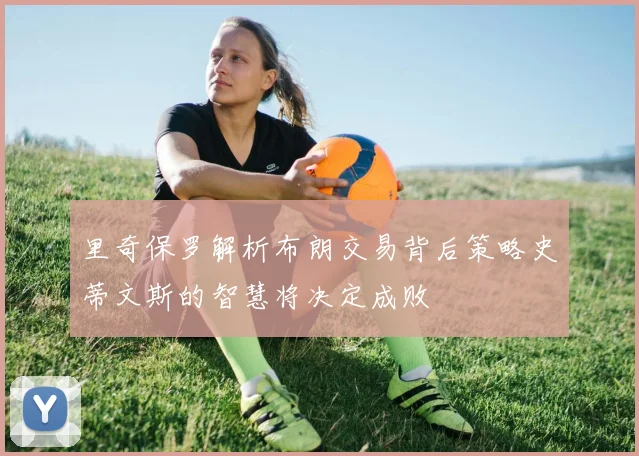里奇保罗解析布朗交易背后策略史蒂文斯的智慧将决定成败