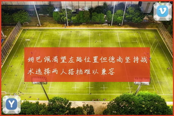 姆巴佩渴望左路位置但德尚坚持战术选择两人搭档难以兼容