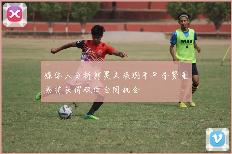 媒体人分析郭昊文表现平平李贤重或将获得双向合同机会