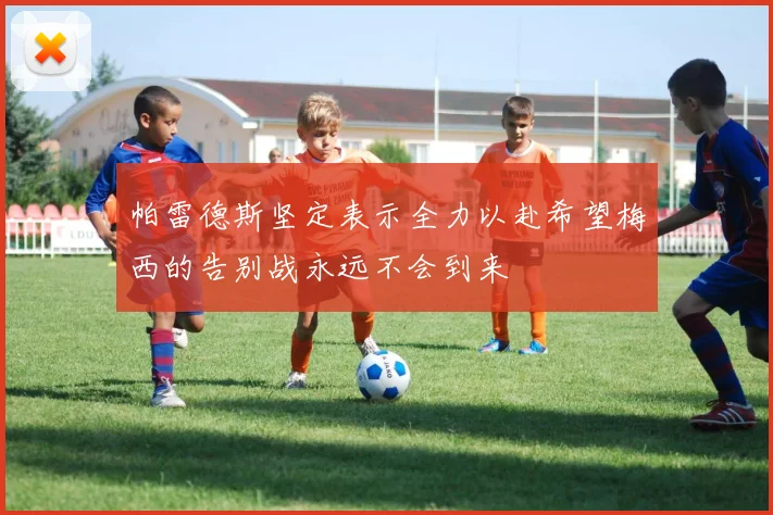 帕雷德斯坚定表示全力以赴希望梅西的告别战永远不会到来
